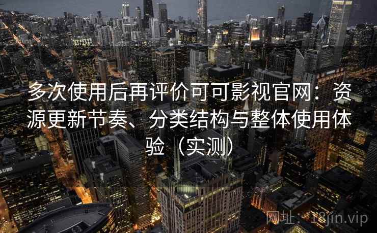 多次使用后再评价可可影视官网：资源更新节奏、分类结构与整体使用体验（实测）
