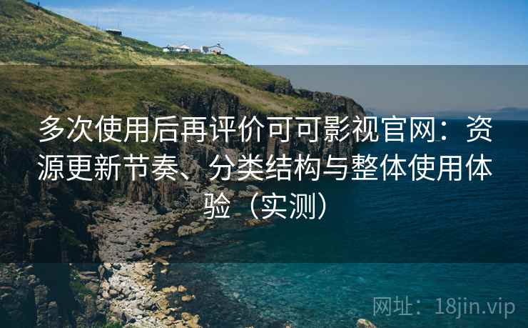 多次使用后再评价可可影视官网：资源更新节奏、分类结构与整体使用体验（实测）