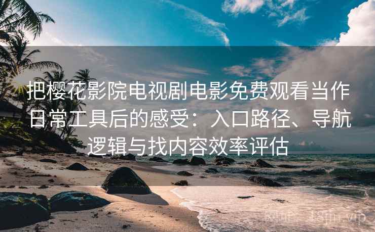 把樱花影院电视剧电影免费观看当作日常工具后的感受：入口路径、导航逻辑与找内容效率评估