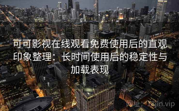 可可影视在线观看免费使用后的直观印象整理：长时间使用后的稳定性与加载表现