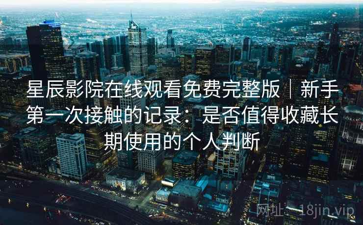 星辰影院在线观看免费完整版｜新手第一次接触的记录：是否值得收藏长期使用的个人判断