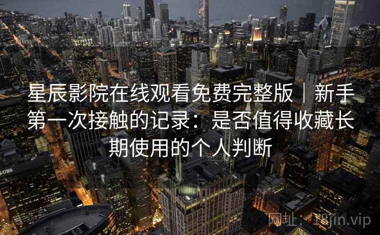 星辰影院在线观看免费完整版｜新手第一次接触的记录：是否值得收藏长期使用的个人判断