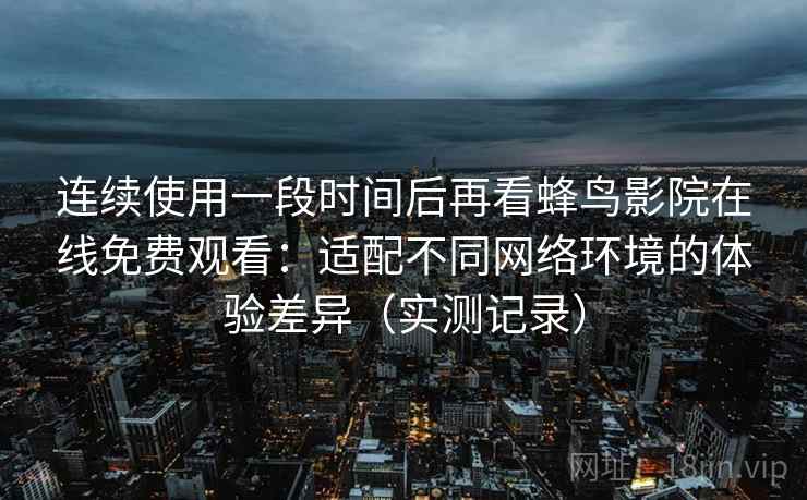连续使用一段时间后再看蜂鸟影院在线免费观看：适配不同网络环境的体验差异（实测记录）