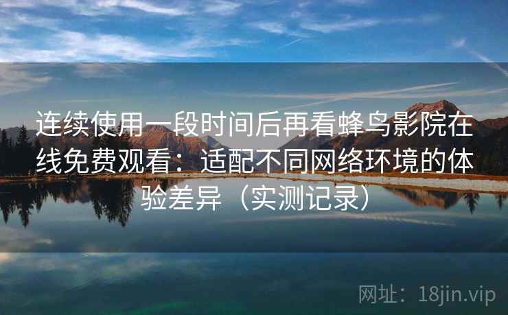 连续使用一段时间后再看蜂鸟影院在线免费观看:适配不同网络环境的体验差异(实测记录) 连续使用一段时间后再看蜂鸟影院在线免费观看:适配不同网络环境的体验差异(实测记录)