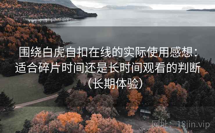 围绕白虎自扣在线的实际使用感想：适合碎片时间还是长时间观看的判断（长期体验）