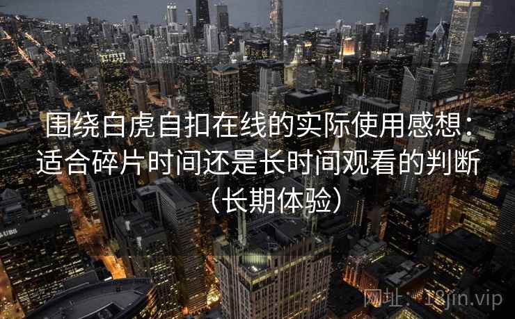 围绕白虎自扣在线的实际使用感想：适合碎片时间还是长时间观看的判断（长期体验）