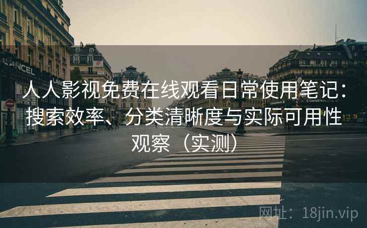 人人影视免费在线观看日常使用笔记：搜索效率、分类清晰度与实际可用性观察（实测）