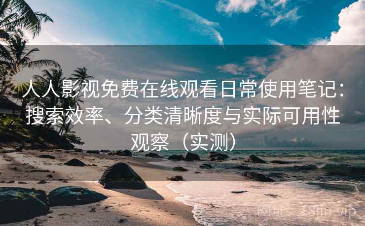 人人影视免费在线观看日常使用笔记:搜索效率、分类清晰度与实际可用性观察(实测) 人人影视免费在线观看日常使用笔记:搜索效率、分类清晰度与实际可用性观察(实测)