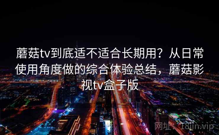 蘑菇tv到底适不适合长期用？从日常使用角度做的综合体验总结，蘑菇影视tv盒子版