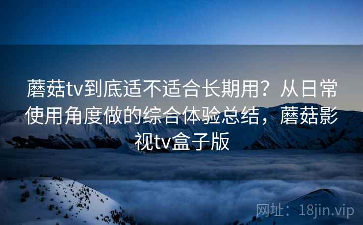 蘑菇tv到底适不适合长期用?从日常使用角度做的综合体验总结,蘑菇影视tv盒子版 蘑菇tv到底适不适合长期用?从日常使用角度做的综合体验总结,蘑菇影视tv盒子版