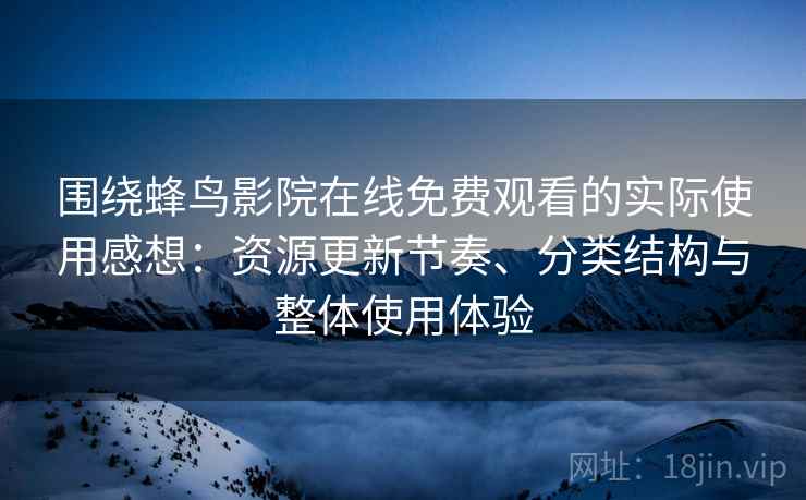 围绕蜂鸟影院在线免费观看的实际使用感想：资源更新节奏、分类结构与整体使用体验