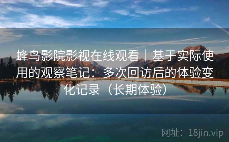 蜂鸟影院影视在线观看|基于实际使用的观察笔记:多次回访后的体验变化记录(长期体验) 蜂鸟影院影视在线观看|基于实际使用的观察笔记:多次回访后的体验变化记录(长期体验)