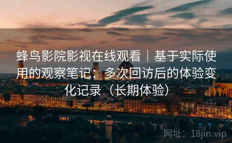 蜂鸟影院影视在线观看｜基于实际使用的观察笔记：多次回访后的体验变化记录（长期体验）