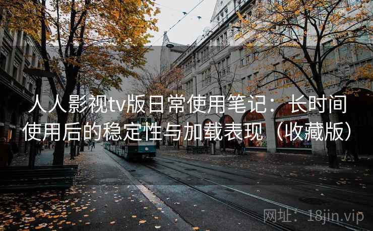人人影视tv版日常使用笔记:长时间使用后的稳定性与加载表现(收藏版) 人人影视tv版日常使用笔记:长时间使用后的稳定性与加载表现(收藏版)