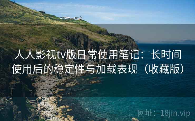 人人影视tv版日常使用笔记：长时间使用后的稳定性与加载表现（收藏版）