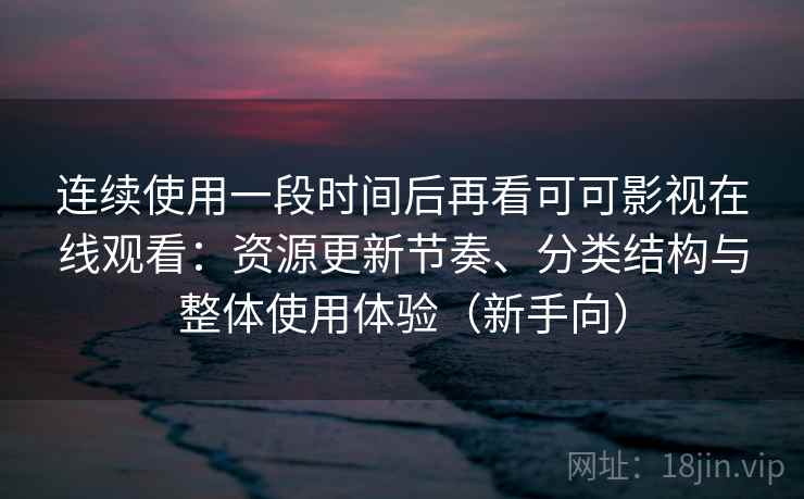 连续使用一段时间后再看可可影视在线观看：资源更新节奏、分类结构与整体使用体验（新手向）