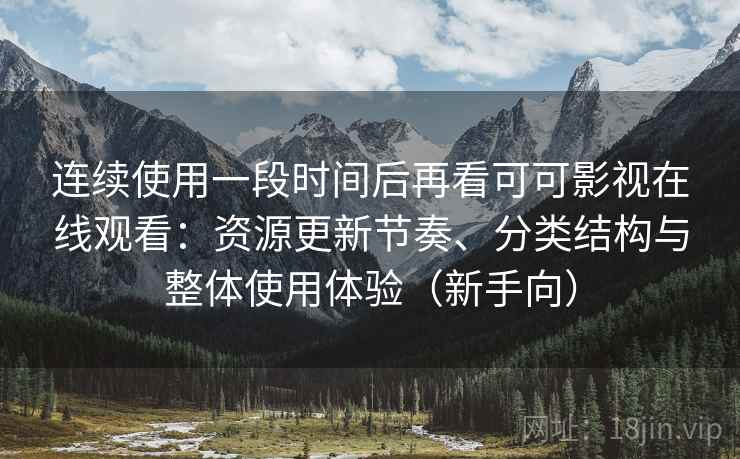 连续使用一段时间后再看可可影视在线观看:资源更新节奏、分类结构与整体使用体验(新手向) 连续使用一段时间后再看可可影视在线观看:资源更新节奏、分类结构与整体使用体验(新手向)