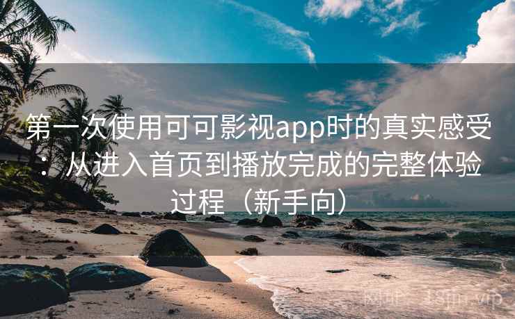 第一次使用可可影视app时的真实感受：从进入首页到播放完成的完整体验过程（新手向）