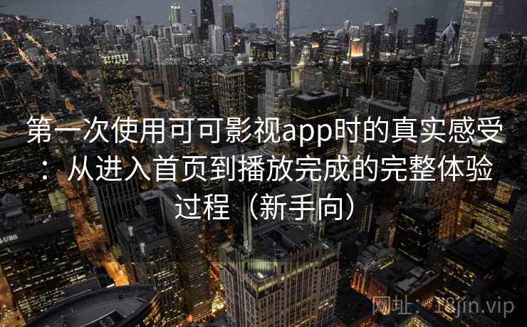 第一次使用可可影视app时的真实感受:从进入首页到播放完成的完整体验过程(新手向) 第一次使用可可影视app时的真实感受:从进入首页到播放完成的完整体验过程(新手向)