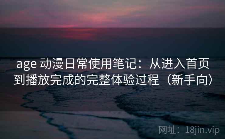 age 动漫日常使用笔记：从进入首页到播放完成的完整体验过程（新手向）