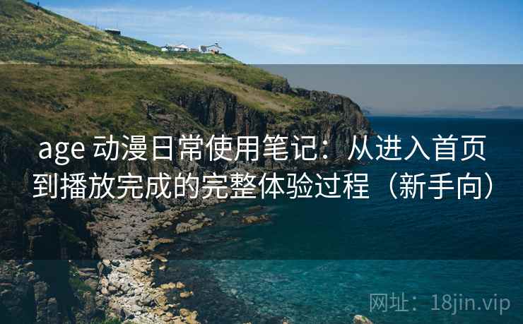 age 动漫日常使用笔记:从进入首页到播放完成的完整体验过程(新手向) age 动漫日常使用笔记:从进入首页到播放完成的完整体验过程(新手向)