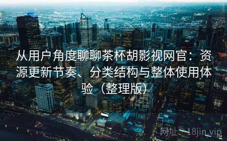 从用户角度聊聊茶杯胡影视网官：资源更新节奏、分类结构与整体使用体验（整理版）