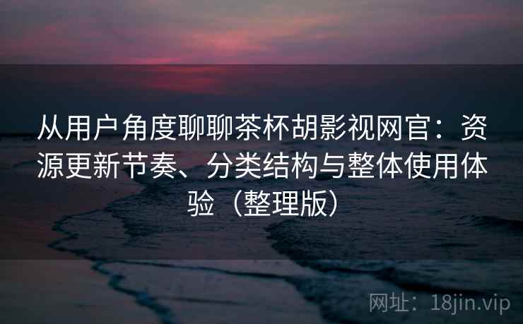 从用户角度聊聊茶杯胡影视网官：资源更新节奏、分类结构与整体使用体验（整理版）