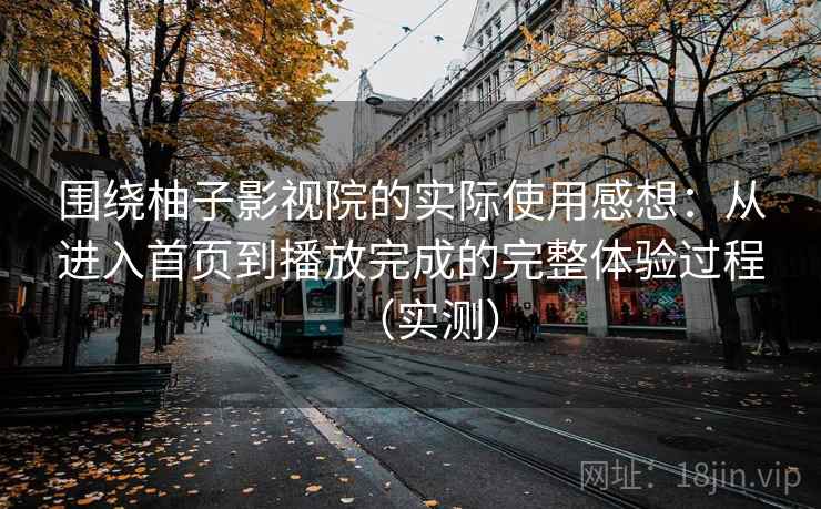 围绕柚子影视院的实际使用感想:从进入首页到播放完成的完整体验过程(实测) 围绕柚子影视院的实际使用感想:从进入首页到播放完成的完整体验过程(实测)