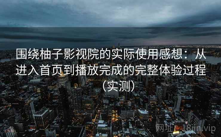 围绕柚子影视院的实际使用感想：从进入首页到播放完成的完整体验过程（实测）