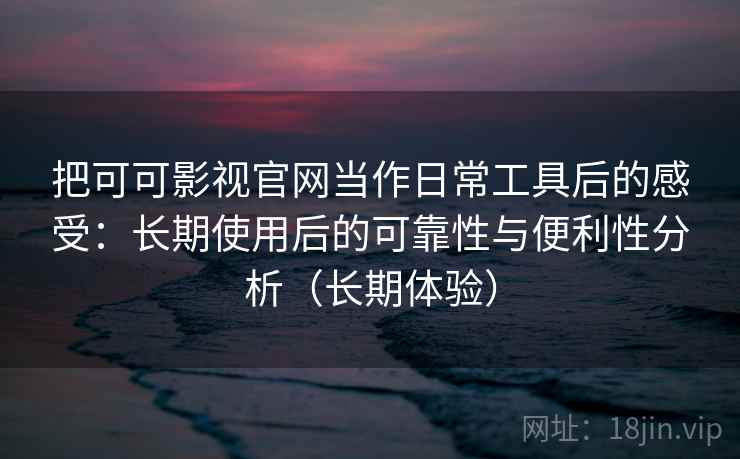 把可可影视官网当作日常工具后的感受：长期使用后的可靠性与便利性分析（长期体验）