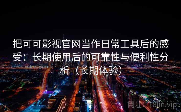 把可可影视官网当作日常工具后的感受：长期使用后的可靠性与便利性分析（长期体验）