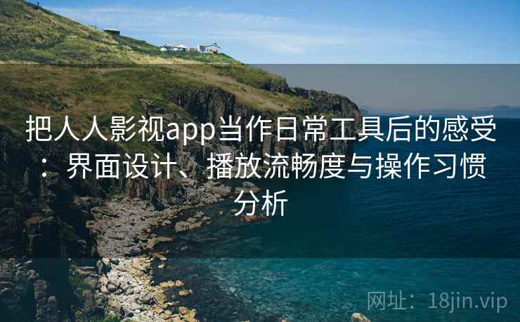 把人人影视app当作日常工具后的感受：界面设计、播放流畅度与操作习惯分析