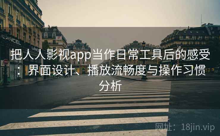把人人影视app当作日常工具后的感受:界面设计、播放流畅度与操作习惯分析 把人人影视app当作日常工具后的感受:界面设计、播放流畅度与操作习惯分析