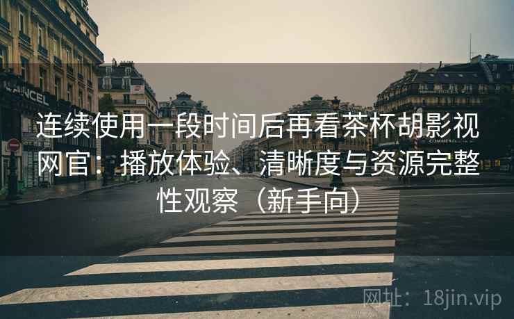 连续使用一段时间后再看茶杯胡影视网官：播放体验、清晰度与资源完整性观察（新手向）