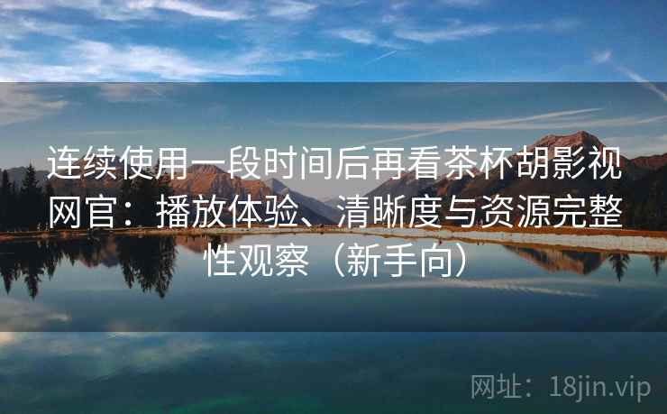 连续使用一段时间后再看茶杯胡影视网官:播放体验、清晰度与资源完整性观察(新手向) 连续使用一段时间后再看茶杯胡影视网官:播放体验、清晰度与资源完整性观察(新手向)